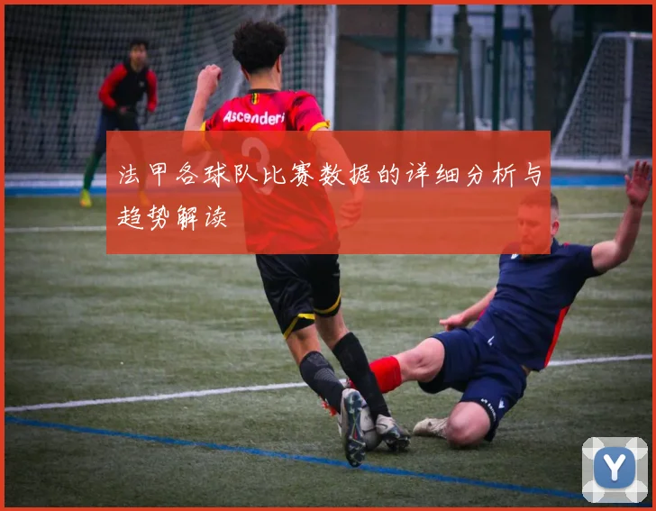 法甲各球队比赛数据的详细分析与趋势解读