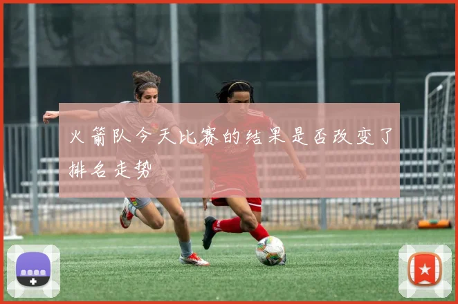 火箭队今天比赛的结果是否改变了排名走势