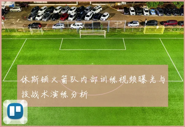休斯顿火箭队内部训练视频曝光与技战术演练分析