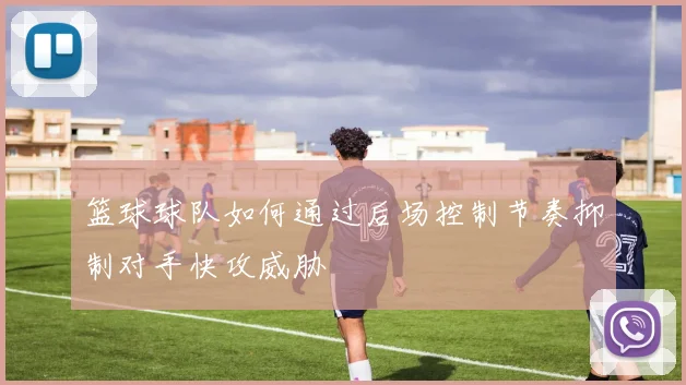 篮球球队如何通过后场控制节奏抑制对手快攻威胁