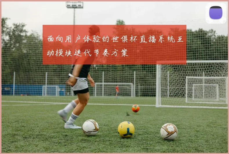 面向用户体验的世俱杯直播系统互动模块迭代节奏方案