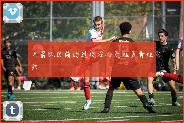 火箭队目前的进攻核心是谁负责组织