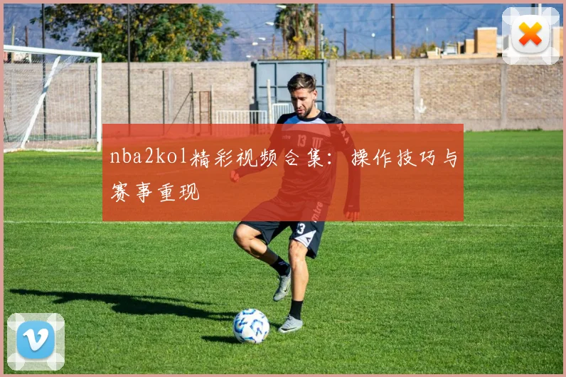 nba2kol精彩视频合集：操作技巧与赛事重现