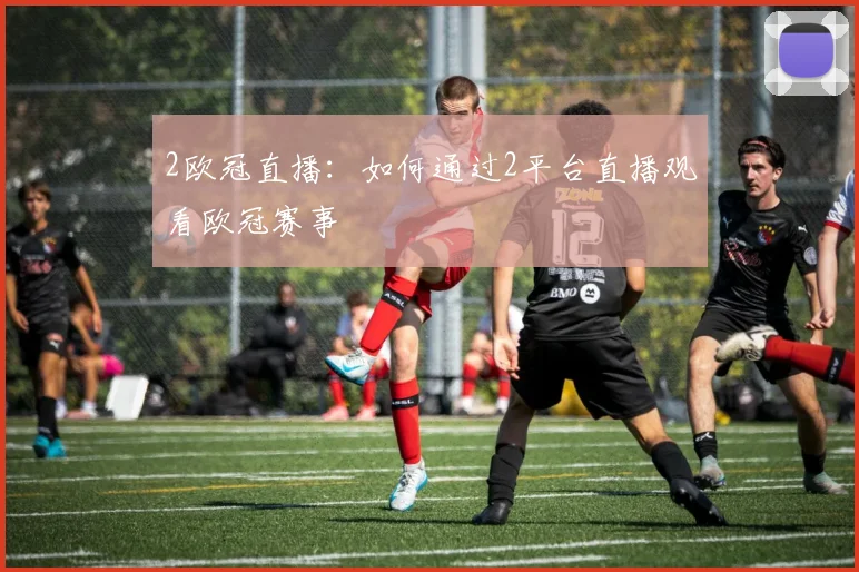2欧冠直播：如何通过2平台直播观看欧冠赛事