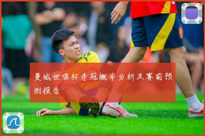 曼城世俱杯夺冠概率分析及赛前预测报告