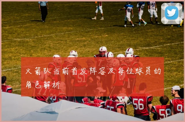 火箭队当前首发阵容及每位球员的角色解析